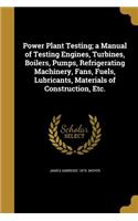 Power Plant Testing; a Manual of Testing Engines, Turbines, Boilers, Pumps, Refrigerating Machinery, Fans, Fuels, Lubricants, Materials of Construction, Etc.