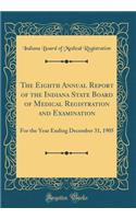 The Eighth Annual Report of the Indiana State Board of Medical Registration and Examination: For the Year Ending December 31, 1905 (Classic Reprint)