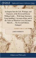 An Inquiry Into the Life, Writings, and Character, of the Reverend Doctor William Guild, ... With Some Strictures Upon Spalding's Account of him, and of the Times in Which he Lived. By James Shirrefs, ... The Second Edition, Enlarged