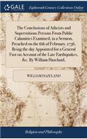 The Conclusions of Atheists and Superstitious Persons from Public Calamities Examined, in a Sermon, Preached on the 6th of February, 1756, Being the Day Appointed for a General Fast on Account of the Late Earthquakes, &c. by William Hazeland,