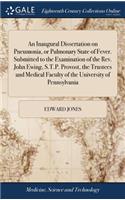 An Inaugural Dissertation on Pneumonia, or Pulmonary State of Fever. Submitted to the Examination of the Rev. John Ewing, S.T.P. Provost, the Trustees and Medical Faculty of the University of Pennsylvania