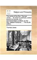 The Works of the REV. Thomas Jones, ... to Which Is Prefixed, a Short Account of His Life, in a Recommendatory Preface, by the REV. William Romaine, ... the Fourth Edition.