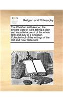 The Christian institutes; or, the sincere word of God. Being a plain and impartial account of the whole faith and duty of a Christian. Collected out of the writings of the Old and New Testament