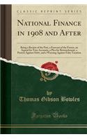 National Finance in 1908 and After: Being a Review of the Past, a Forecast of the Future, an Appeal for True Accounts, a Plea for Retrenchment, a Protest Against Debt, and a Warning Against False Taxation (Classic Reprint)