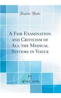 A Fair Examination and Criticism of All the Medical Systems in Vogue (Classic Reprint)