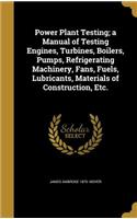 Power Plant Testing; A Manual of Testing Engines, Turbines, Boilers, Pumps, Refrigerating Machinery, Fans, Fuels, Lubricants, Materials of Construction, Etc.