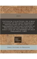 Historical Collections, Or, a Brief Account of the Most Remarkable Transactions of the Two Last Parliaments Held and Dissolved at Westminster and Oxford: With Exact Lists of the Members of Each Parliament. (1685)