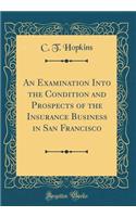 An Examination Into the Condition and Prospects of the Insurance Business in San Francisco (Classic Reprint)