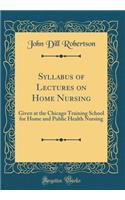 Syllabus of Lectures on Home Nursing: Given at the Chicago Training School for Home and Public Health Nursing (Classic Reprint)