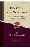 Einstein, the Searcher: His Work Explained from Dialogues with Einstein (Classic Reprint)