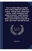 How to Collect Money by Mail; how to Write Effective Collection Letters--testing Copy--planning a Series--retail, Instalment and Dealer Accounts--credit System--collection Schemes and Legal Steps--how Creditors Cooperate to Cure slow Pays and bad A