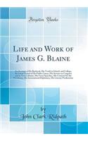 Life and Work of James G. Blaine: An Account of His Boyhood, His Youth in School, and College, the Initial Period of His Public Career, His Services in Congress and in Two Cabinets, His Great Speeches, His Contests for the Presidency, His Internati