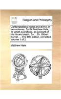 Contemplations Moral and Divine. in Two Volumes. by Sir Matthew Hale, ... to Which Is Prefixed, an Account of His Life and Death. by ... Dr. Gilbert Burnet, ... the Fifth Edition, Corrected. Volume 1 of 2