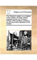 The Christian's Pattern; Or, a Treatise of the Imitation of Christ. Written Originally in Latin, by Thomas a Kempis. with a Preface, Containing an Account of the Usefulness of This Treatise