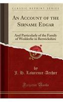 An Account of the Sirname Edgar: And Particularly of the Family of Wedderlie in Berwickshire (Classic Reprint)