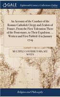 An Account of the Conduct of the Roman-Catholick Clergy and Zealots of France, from the First Toleration There of the Protestants, to Their Expulsion. ... Written and First Publish'd in January 1709