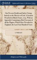 Our Present Health and Safety Owing, Intirely to the Mercies of God. A Sermon Preached at Black-Fryars, 1723. With an Appendix Containing a Brief Account of all the Plagues Which Have Prevailed in England, the Last Four Hundred Years