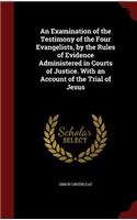 An Examination of the Testimony of the Four Evangelists, by the Rules of Evidence Administered in Courts of Justice. with an Account of the Trial of Jesus