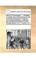 Medical commentaries, ... exhibiting a concise view of the latest and most important discoveries in medicine and medical philosophy. Collected and published by Andrew Duncan, ... Decade second. Vol. I. Volume 1 of 1