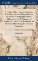 Defence of the Cesarean Operation, With Observations on Embryulcia, and the Section of the Symphysis Pubis, Addressed to Mr. W. Simmons, of Manchester, Author of Reflections on the Propriety of Performing the Cæsarean Operation