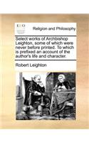 Select Works of Archbishop Leighton, Some of Which Were Never Before Printed. to Which Is Prefixed an Account of the Author's Life and Character.