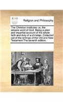 The Christian Institutes; Or, the Sincere Word of God. Being a Plain and Impartial Account of the Whole Faith and Duty of a Christian. Collected Out of the Writings of the Old and New Testament the Seventh Edition.