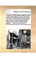 A short account of the sufferings and death of the faithful martyr, M. Isaac le Fevre, an advocate of Parliament; who, after 18 years imprisonment, died a slave in the French King's gallies. ... Done out of French.