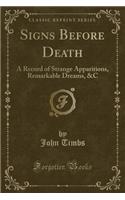 Signs Before Death: A Record of Strange Apparitions, Remarkable Dreams, &C (Classic Reprint)