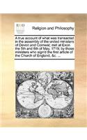 A true account of what was transacted in the assembly of the united ministers of Devon and Cornwal; met at Exon the 5th and 6th of May, 1719; by those ministers who sign'd the first article of the Church of England, &c. ...