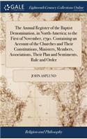 The Annual Register of the Baptist Denomination, in North-America; To the First of November, 1790. Containing an Account of the Churches and Their Constitutions, Ministers, Members, Associations, Their Plan and Sentiments, Rule and Order