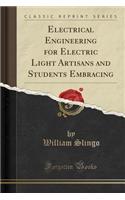 Electrical Engineering for Electric Light Artisans and Students Embracing (Classic Reprint)