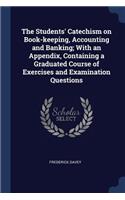 The Students' Catechism on Book-keeping, Accounting and Banking; With an Appendix, Containing a Graduated Course of Exercises and Examination Questions