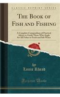 The Book of Fish and Fishing: A Complete Compendium of Practical Advice to Guide Those Who Angle for All Fishes in Fresh and Salt Water (Classic Reprint)