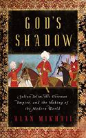 God's Shadow - Sultan Selim, His Ottoman Empire, and the Making of the Modern World