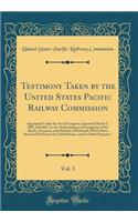 Testimony Taken by the United States Pacific Railway Commission, Vol. 3: Appointed Under the Act of Congress Approved March 3, 1887, Entitled an ACT Authorizing an Investigation of the Books, Accounts, and Methods of Railroads Which Have Received A