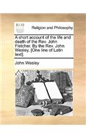 Short Account of the Life and Death of the REV. John Fletcher. by the REV. John Wesley. [One Line of Latin Text].