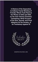 A History of the Separation in Indiana Yearly Meeting of Friends; Which Took Place in the Winter of 1842 and 1843, on the Anti-Slavery Question; Containing a Brief Account of the Rise, Spread, and Final Adoption by the Society, of Its Testimony Aga