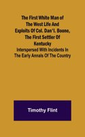 First White Man of the West Life And Exploits Of Col. Dan'l. Boone, The First Settler Of Kentucky; Interspersed With Incidents In The Early Annals Of The Country.