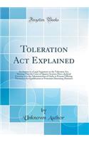 Toleration ACT Explained: An Answer to a Legal Argument on the Toleration Act, Shewing That the Court of Quarter Sessions Have a Judicial Function as to the Administration of Oaths to Persons Offering Themselves for Qualification as Protestant Diss