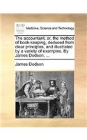 The Accountant, Or, the Method of Book-Keeping, Deduced from Clear Principles, and Illustrated by a Variety of Examples. by James Dodson, ...