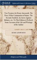 Two Treatises by Henry Ainsworth. The First, Of the Communion of Saints. The Second, Entitled, An Arrow Against Idolatry, etc. To This Edition is Prefixed, Some Account of the Life and Writings of the Author