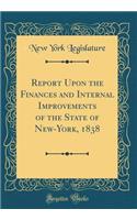 Report Upon the Finances and Internal Improvements of the State of New-York, 1838 (Classic Reprint)