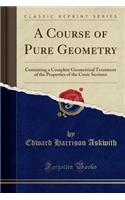 A Course of Pure Geometry: Containing a Complete Geometrical Treatment of the Properties of the Conic Sections (Classic Reprint)