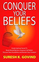 CONQUER YOUR BELIEFS: Simple Spiritual Secret To Break Mental Barriers, Empower Self-belief, Discover New Possibilities and Reclaim Your Freedom