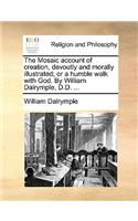 The Mosaic Account of Creation, Devoutly and Morally Illustrated; Or a Humble Walk with God. by William Dalrymple, D.D. ...