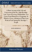 A Short Account of the Life and Conversion of the Rev. John Berridge, Late Vicar of Everton, Bedfordshire. in a Letter from Himself to a Clergyman. in Which Is Given, a Relation of That Great Work of God Among Mr. Berridge's People