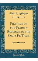 Pilgrims of the Plains a Romance of the Santa FÃ© Trail (Classic Reprint)