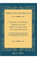 The First of Empires, Babylon of the Bible in the Light of Latest Research: An Account of the Origin, Growth, and Development of the Empire, Civilization, and History of the Ancient Babylonian Empire, from the Earliest Times to the Consolidation of