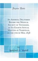 An Address, Delivered Before the Medical Society of Tennessee, at Its Eighth Annual Meeting at Nashville, on the 7th of May, 1838 (Classic Reprint)