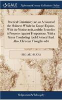 Practical Christianity; Or, an Account of the Holiness Which the Gospel Enjoins, with the Motives to It, and the Remedies It Proposes Against Temptations. with a Prayer Concluding Each Distinct Head. Also, Christian Thoughts Ed 6